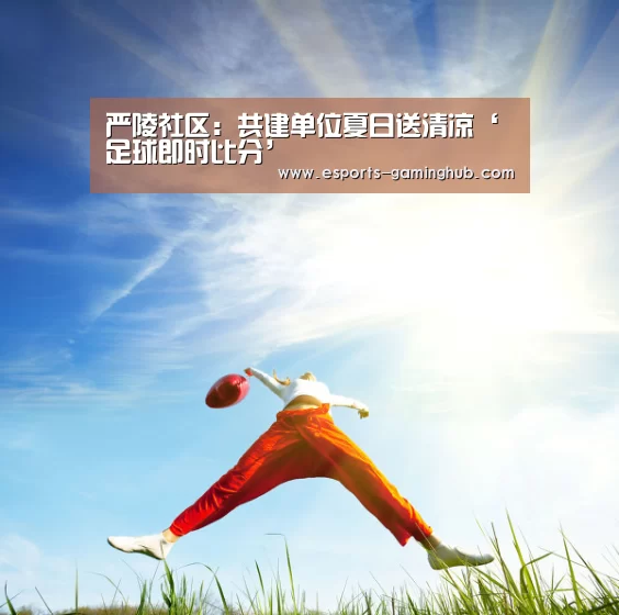 严陵社区:共建单位夏日送清凉‘足球即时比分’(图1) 爱游戏体育直播