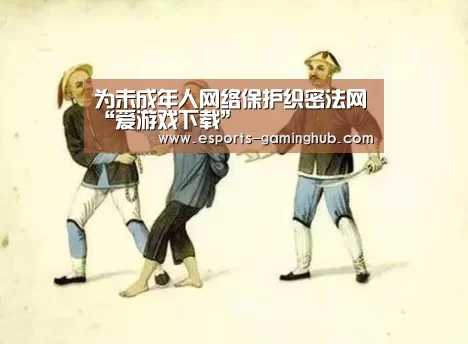 为未成年人网络保护织密法网“爱游戏下载”(图1) 爱游戏下载
